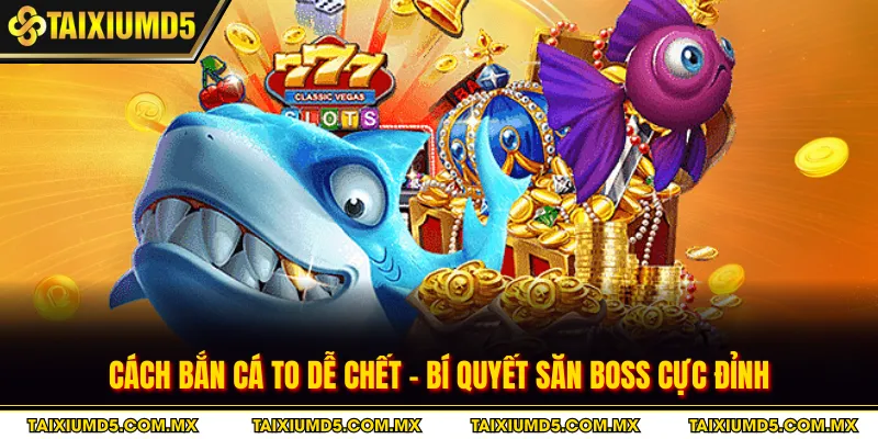 Cách Bắn Cá To Dễ Chết - Bí Quyết Săn Boss Cực Đỉnh